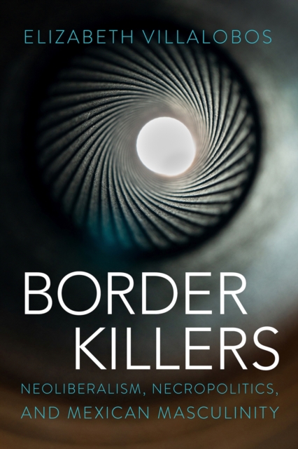 Border Killers : Neoliberalism, Necropolitics, and Mexican Masculinity, Hardback Book