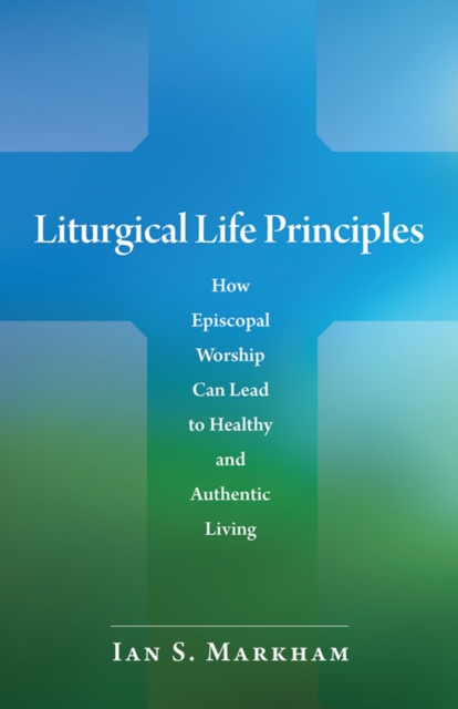 Liturgical Life Principles : How Episcopal Worship Can Lead to Healthy and Authentic Living, EPUB eBook