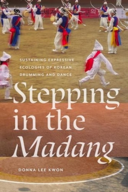 Stepping in the Madang : Sustaining Expressive Ecologies of Korean Drumming and Dance, Paperback / softback Book