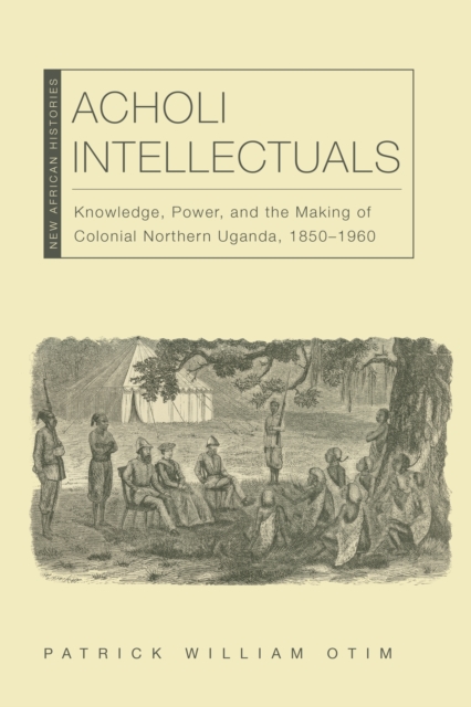 Acholi Intellectuals : Knowledge, Power, and the Making of Colonial Northern Uganda, 1850-1960, EPUB eBook