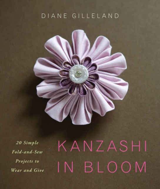 Kanzashi in Bloom : 20 Simple Fold-and-Sew Projects to Wear and Give, Paperback / softback Book
