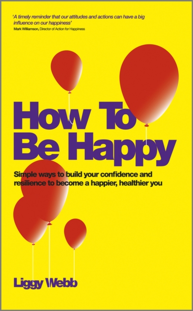 How To Be Happy : How Developing Your Confidence, Resilience, Appreciation and Communication Can Lead to a Happier, Healthier You, PDF eBook