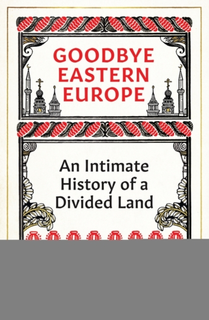 Goodbye Eastern Europe : An Intimate History of a Divided Land, Hardback Book