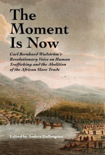 The Moment Is Now : Carl Bernhard Wadstrom’s Revolutionary Voice on Human Trafficking and the Abolition of the African Slave Trade, Hardback Book