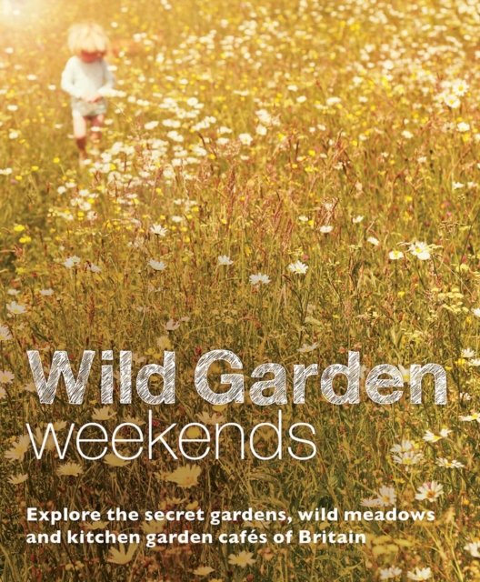 Wild Garden Weekends : Explore the Secret Gardens, Wild Meadows and Kitchen Garden Cafes of Britain, Paperback / softback Book