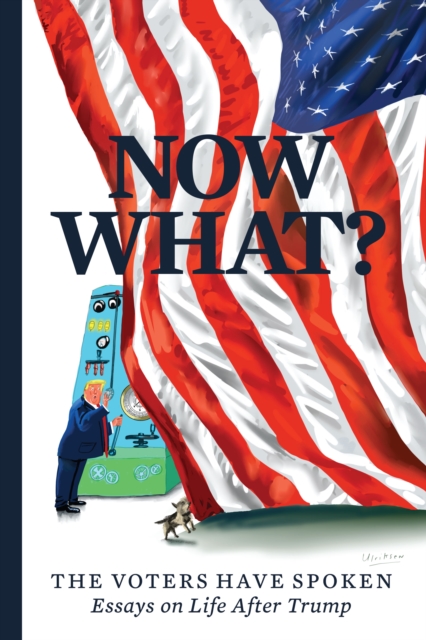 Now What? : The Voters Have Spoken-Essays on Life After Trump, EPUB eBook