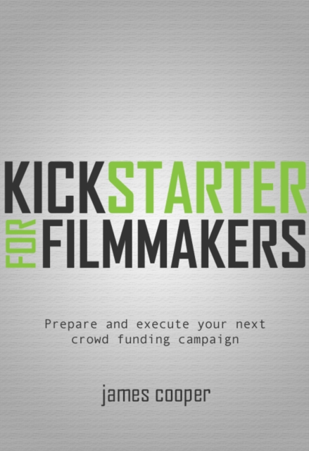 Kickstarter for Filmmakers : Plan and Execute Your Next Crowd Funding Campaign, EPUB eBook