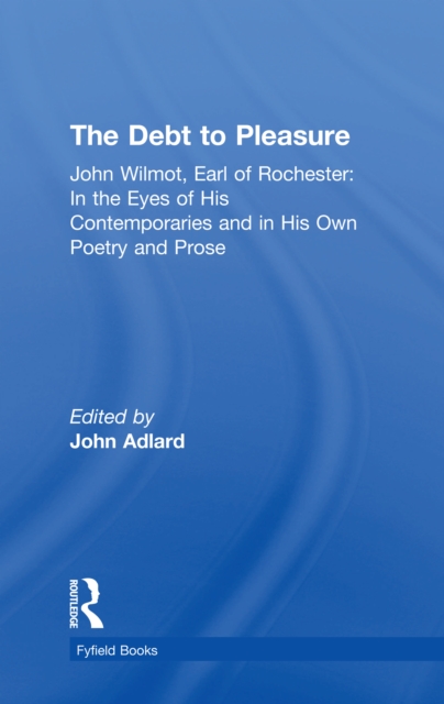 The Debt to Pleasure : John Wilmot, Earl of Rochester: In the Eyes of His Contemporaries and in His Own Poetry and Prose, PDF eBook