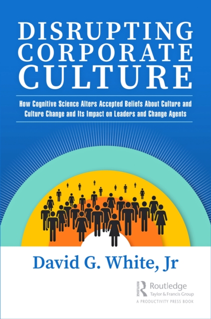 Disrupting Corporate Culture : How Cognitive Science Alters Accepted Beliefs About Culture and Culture Change and Its Impact on Leaders and Change Agents, PDF eBook