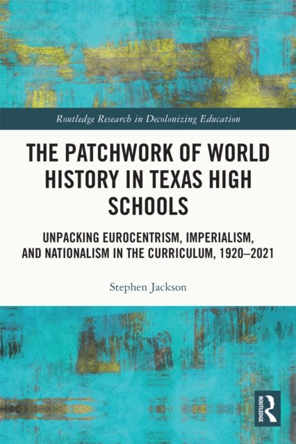 The Patchwork of World History in Texas High Schools : Unpacking Eurocentrism, Imperialism, and Nationalism in the Curriculum, 1920-2021, PDF eBook