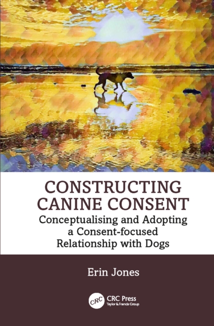Constructing Canine Consent : Conceptualising and adopting a consent-focused relationship with dogs, EPUB eBook