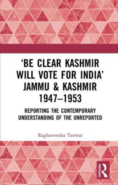 ‘Be Clear Kashmir will Vote for India’ Jammu & Kashmir 1947-1953 : Reporting the Contemporary Understanding of the Unreported, Paperback / softback Book