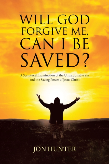 Will God Forgive Me, Can I Be Saved? : A Scriptural Examination of the Unpardonable Sin and the Saving Power of Jesus Christ, EPUB eBook