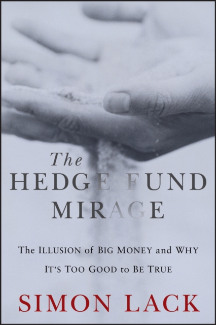 The Hedge Fund Mirage : The Illusion of Big Money and Why It's Too Good to Be True, Hardback Book