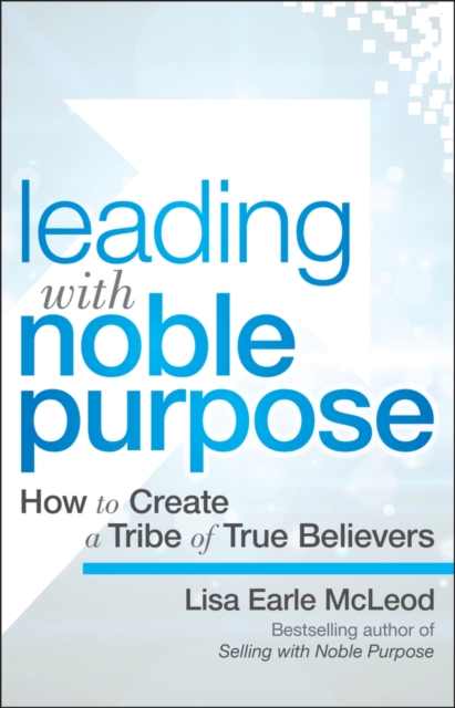 Leading with Noble Purpose : How to Create a Tribe of True Believers, Hardback Book