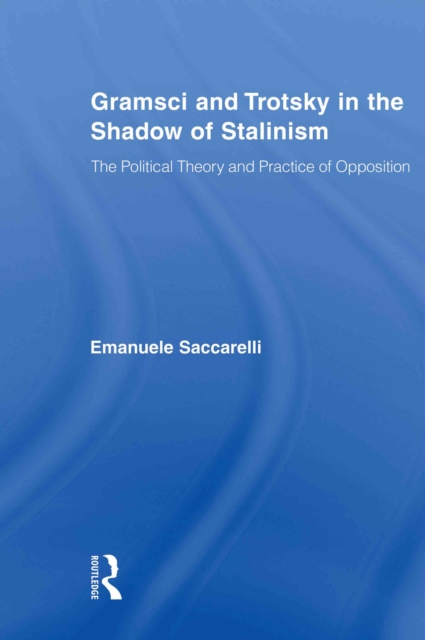 Gramsci and Trotsky in the Shadow of Stalinism : The Political Theory and Practice of Opposition, PDF eBook