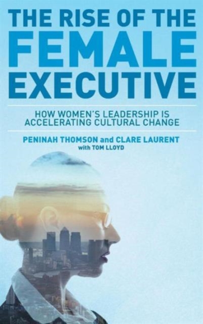 The Rise of the Female Executive : How Women's Leadership is Accelerating Cultural Change, Hardback Book