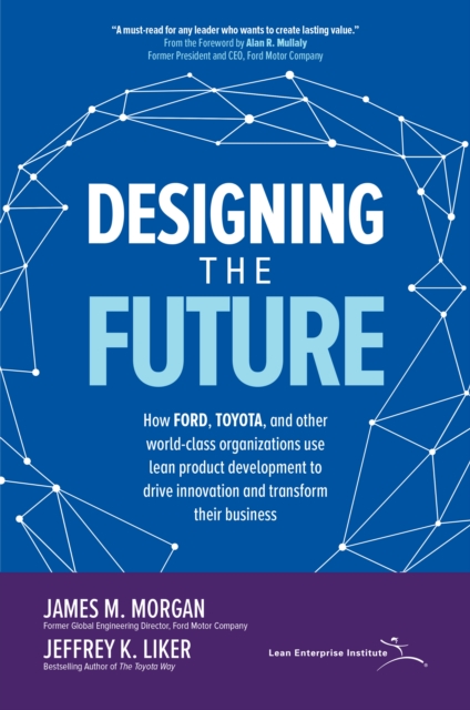 Designing the Future: How Ford, Toyota, and other World-Class Organizations Use Lean Product Development to Drive Innovation and Transform Their Business : How Ford, Toyota, and other World-Class Orga, EPUB eBook