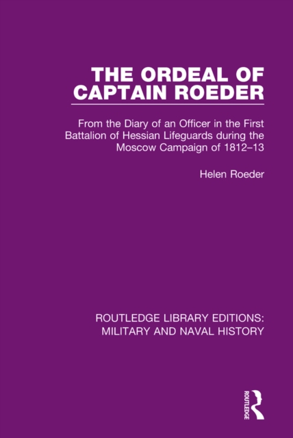 The Ordeal of Captain Roeder : From the Diary of an Officer in the First Battalion of Hessian Lifeguards During the Moscow Campaign of 1812-13, PDF eBook