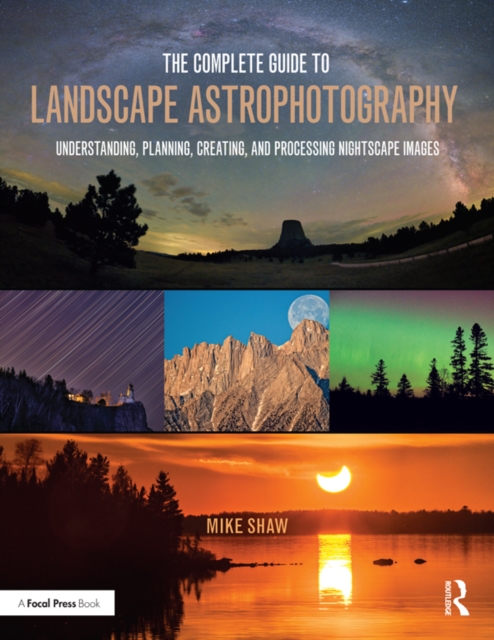 The Complete Guide to Landscape Astrophotography : Understanding, Planning, Creating, and Processing Nightscape Images, EPUB eBook