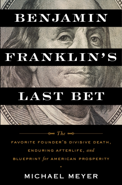 Benjamin Franklin's Last Bet : The Favorite Founder's Divisive Death, Enduring Afterlife, and Blueprint for American Prosperity, EPUB eBook