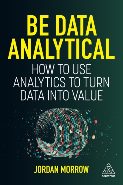 Be Data Analytical : How to Use Analytics to Turn Data into Value, Paperback / softback Book