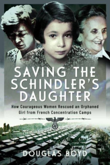 Saving the Schindlers' Daughter : How Courageous Women Rescued an Orphaned Girl from French Concentration Camps, Hardback Book