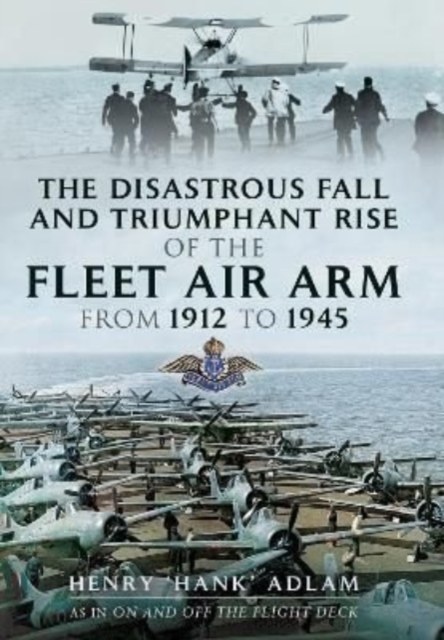 The Disastrous Fall and Triumphant Rise of the Fleet Air Arm from 1912 to 1945, Paperback / softback Book