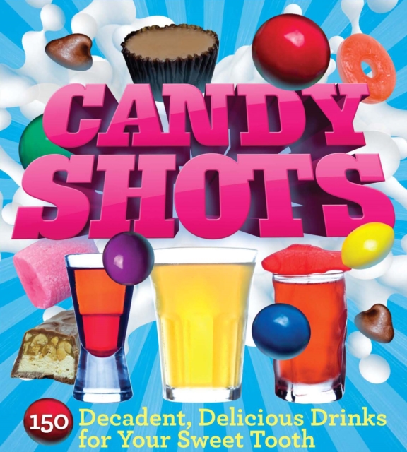 Candy Shots : 150 Decadent, Delicious Drinks for Your Sweet Tooth, EPUB eBook