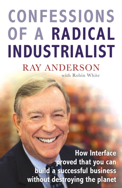 Confessions of a Radical Industrialist : How Interface proved that you can build a successful business without destroying the planet, EPUB eBook