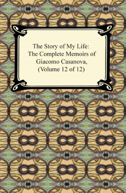The Story of My Life (The Complete Memoirs of Giacomo Casanova, Volume 12 of 12), EPUB eBook