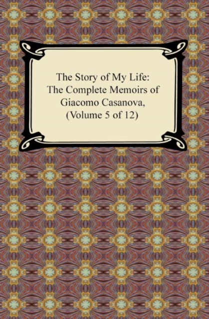 The Story of My Life (The Complete Memoirs of Giacomo Casanova, Volume 5 of 12), EPUB eBook