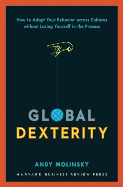 Global Dexterity : How to Adapt Your Behavior Across Cultures without Losing Yourself in the Process, Hardback Book