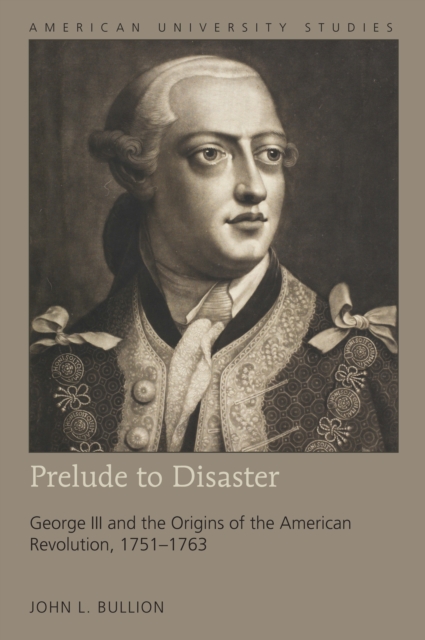 Prelude to Disaster : George III and the Origins of the American Revolution, 1751-1763, PDF eBook
