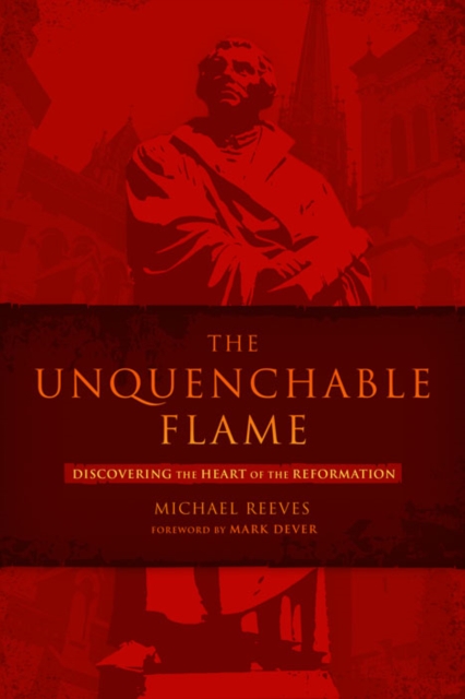 The Unquenchable Flame : Discovering the Heart of the Reformation, EPUB eBook