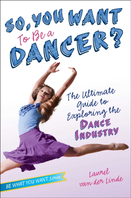 So, You Want to Be a Dancer? : The Ultimate Guide to Exploring the Dance Industry, EPUB eBook