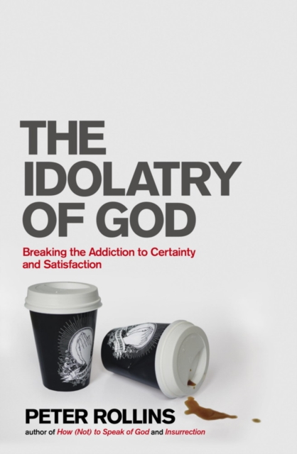 The Idolatry of God : Breaking the Addiction to Certainty and Satisfaction, EPUB eBook