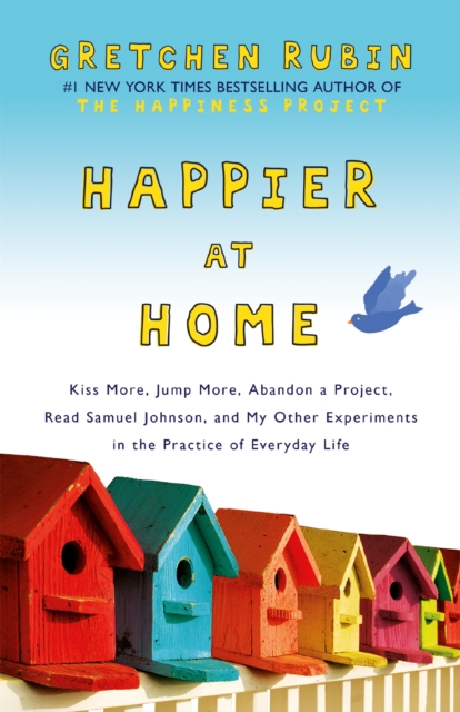 Happier at Home : Kiss More, Jump More, Abandon a Project, Read Samuel Johnson, and My Other Experiments in the Practice of Everyday Life, Paperback / softback Book