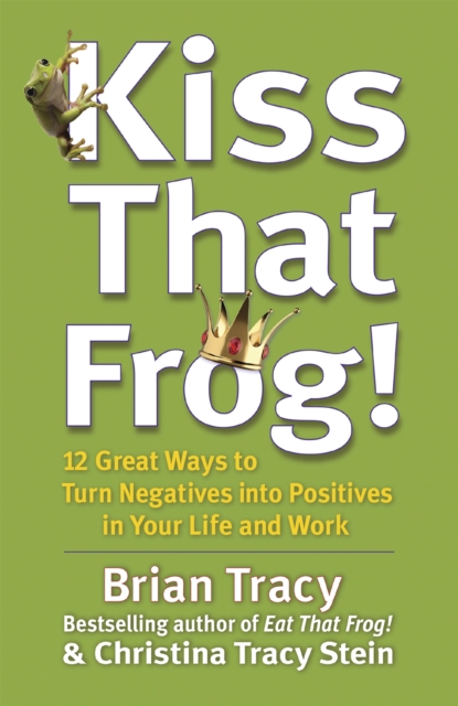 Kiss That Frog! : 12 Great Ways to Turn Negatives into Positives in Your Life and Work, Paperback / softback Book