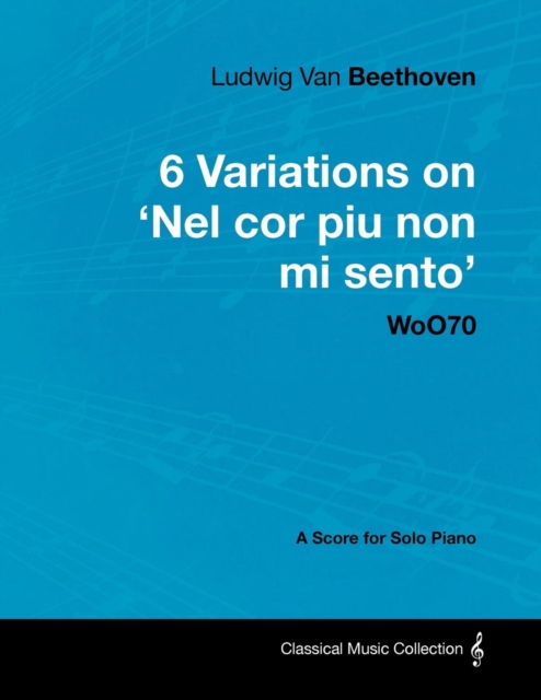 Ludwig Van Beethoven - 6 Variations on 'Nel Cor Piu Non Mi Sento'  - WoO 70 - A Score for Solo Piano : With a Biography by Joseph Otten, EPUB eBook