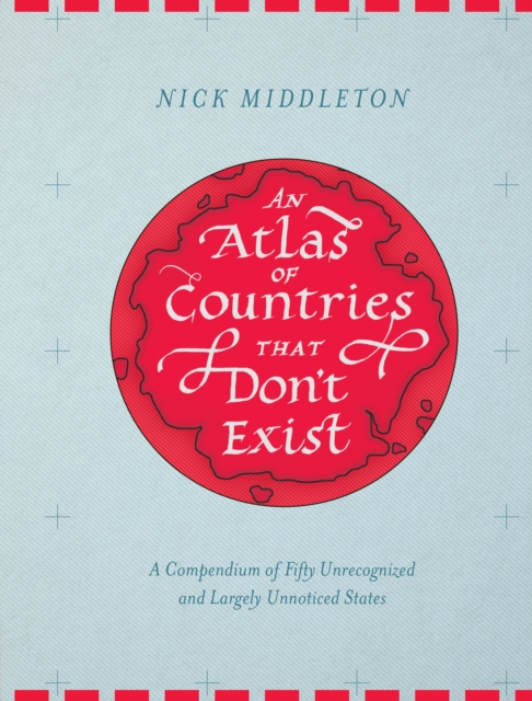An Atlas of Countries that Don't Exist : A Compendium of Fifty Unrecognized and Largely Unnoticed States, EPUB eBook