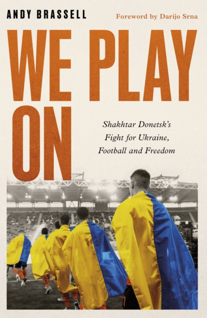 We Play On : Shakhtar Donetsk’s Fight for Ukraine, Football and Freedom, Hardback Book