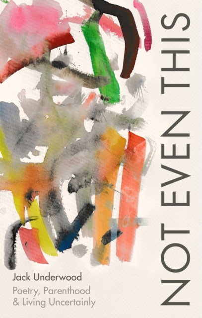 Not Even This : Poetry, parenthood and living uncertainly, EPUB eBook