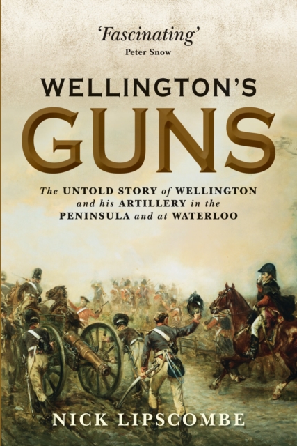 Wellington’s Guns : The Untold Story of Wellington and His Artillery in the Peninsula and at Waterloo, PDF eBook