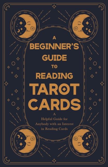 A Beginner's Guide to Reading Tarot Cards - A Helpful Guide for Anybody with an Interest in Reading Cards, EPUB eBook
