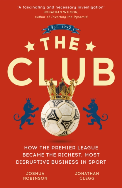 The Club : How the Premier League Became the Richest, Most Disruptive Business in Sport, EPUB eBook