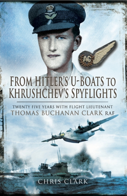 From Hitler's U-Boats to Khruschev's Spyflights : Twenty Five Years with Flight Lieutenant Thomas Buchanan Clark, RAF, EPUB eBook