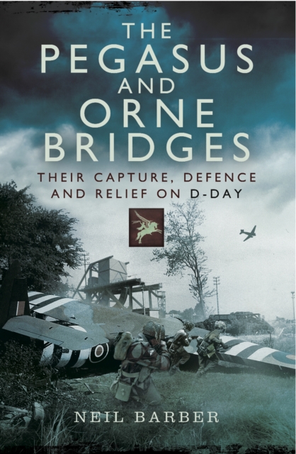 The Pegasus and Orne Bridges : Their Capture, Defences and Relief on D-Day, EPUB eBook
