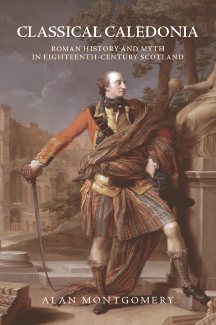 Classical Caledonia : Roman History and Myth in Eighteenth-Century Scotland, Hardback Book