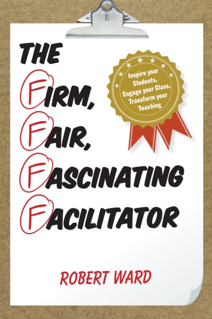 Firm, Fair, Fascinating Facilitator : Inspire your Students, Engage your Class, Transform your Teaching, EPUB eBook